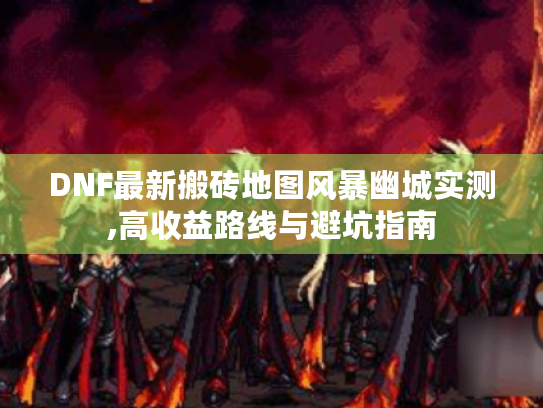 DNF最新搬砖地图风暴幽城实测,高收益路线与避坑指南 DNF最新搬砖地图风暴幽城实测,高收益路线与避坑指南