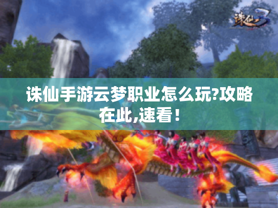 诛仙手游云梦职业怎么玩?攻略在此,速看! 诛仙手游云梦职业怎么玩?攻略在此,速看!