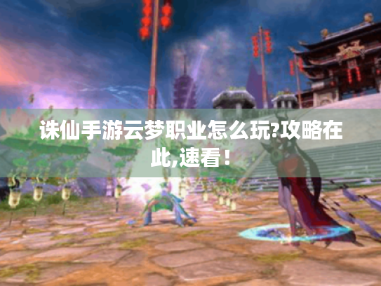 诛仙手游云梦职业怎么玩?攻略在此,速看! 诛仙手游云梦职业怎么玩?攻略在此,速看!