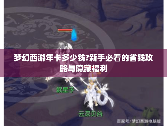 梦幻西游年卡多少钱?新手必看的省钱攻略与隐藏福利 梦幻西游年卡多少钱?新手必看的省钱攻略与隐藏福利