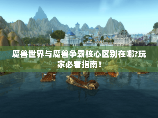 魔兽世界与魔兽争霸核心区别在哪?玩家必看指南！