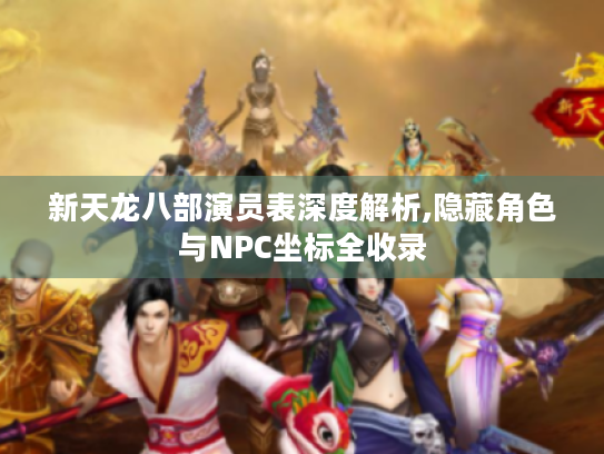 新天龙八部演员表深度解析,隐藏角色与NPC坐标全收录 新天龙八部演员表深度解析,隐藏角色与NPC坐标全收录