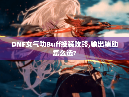 DNF女气功Buff换装攻略,输出辅助怎么选?