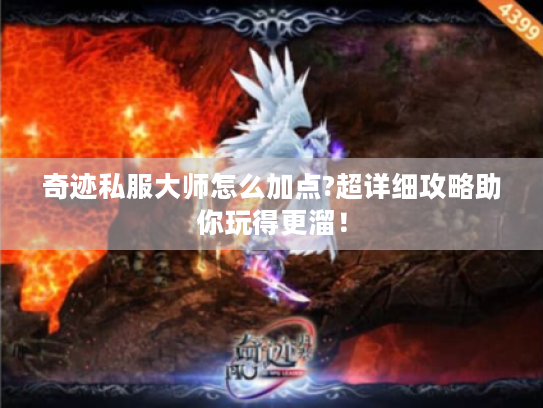 奇迹私服大师怎么加点?超详细攻略助你玩得更溜! 奇迹私服大师怎么加点?超详细攻略助你玩得更溜!