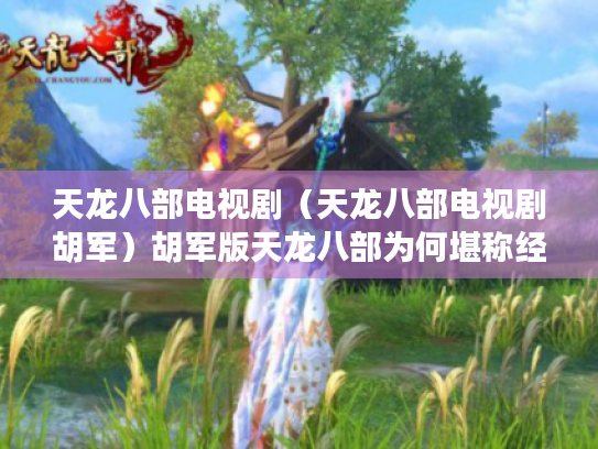 天龙八部电视剧(天龙八部电视剧胡军)胡军版天龙八部为何堪称经典? 天龙八部电视剧(天龙八部电视剧胡军)胡军版天龙八部为何堪称经典?