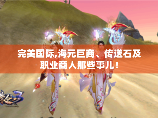 完美国际,海元巨商、传送石及职业商人那些事儿! 完美国际,海元巨商、传送石及职业商人那些事儿!