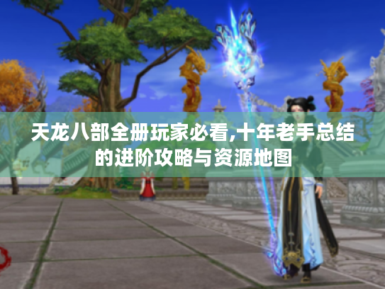 天龙八部全册玩家必看,十年老手总结的进阶攻略与资源地图 天龙八部全册玩家必看,十年老手总结的进阶攻略与资源地图