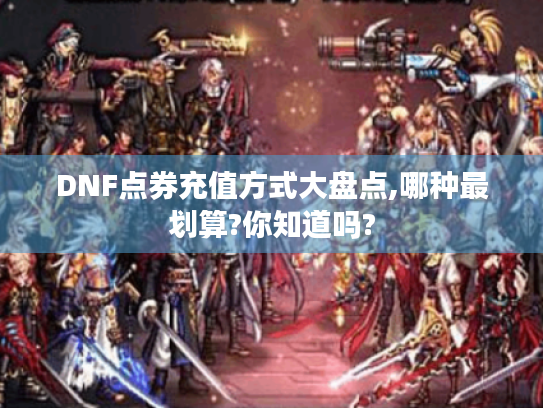 DNF点券充值方式大盘点,哪种最划算?你知道吗? DNF点券充值方式大盘点,哪种最划算?你知道吗?