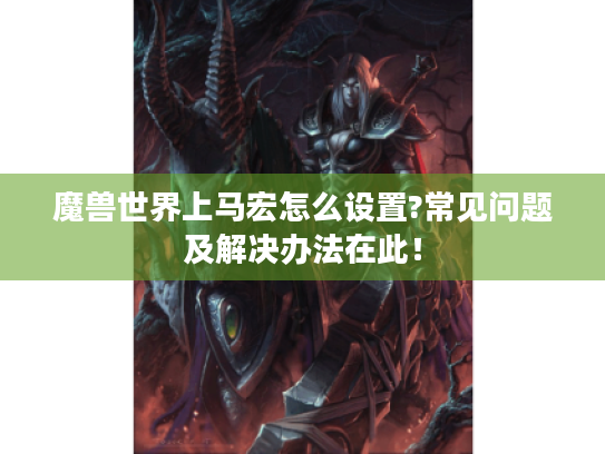 魔兽世界上马宏怎么设置?常见问题及解决办法在此! 魔兽世界上马宏怎么设置?常见问题及解决办法在此!