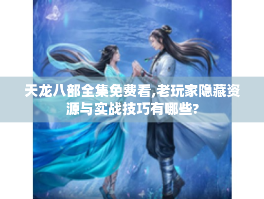 天龙八部全集免费看,老玩家隐藏资源与实战技巧有哪些?