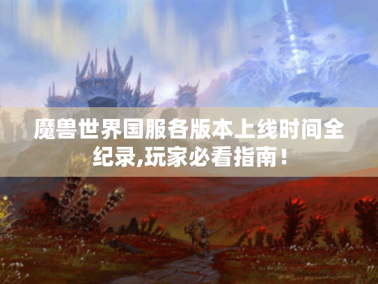 魔兽世界国服各版本上线时间全纪录,玩家必看指南! 魔兽世界国服各版本上线时间全纪录,玩家必看指南!