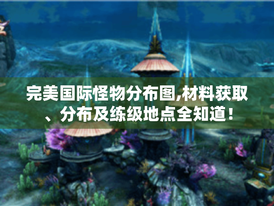 完美国际怪物分布图,材料获取、分布及练级地点全知道! 完美国际怪物分布图,材料获取、分布及练级地点全知道!