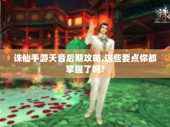 诛仙手游天音后期攻略,这些要点你都掌握了吗? 诛仙手游天音后期攻略,这些要点你都掌握了吗?