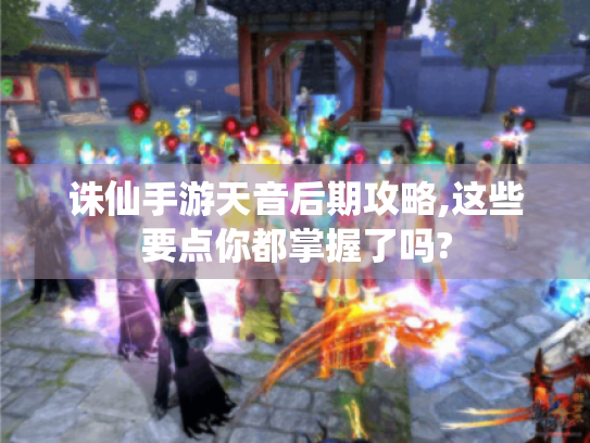 诛仙手游天音后期攻略,这些要点你都掌握了吗? 诛仙手游天音后期攻略,这些要点你都掌握了吗?