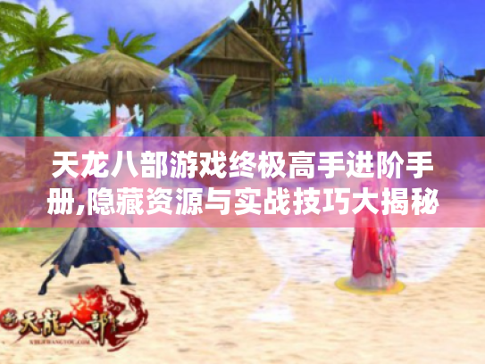 天龙八部游戏终极高手进阶手册,隐藏资源与实战技巧大揭秘! 天龙八部游戏终极高手进阶手册,隐藏资源与实战技巧大揭秘!