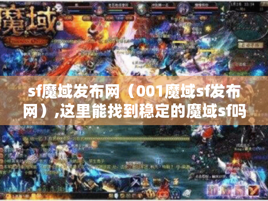 sf魔域发布网(001魔域sf发布网),这里能找到稳定的魔域sf吗? sf魔域发布网(001魔域sf发布网),这里能找到稳定的魔域sf吗?