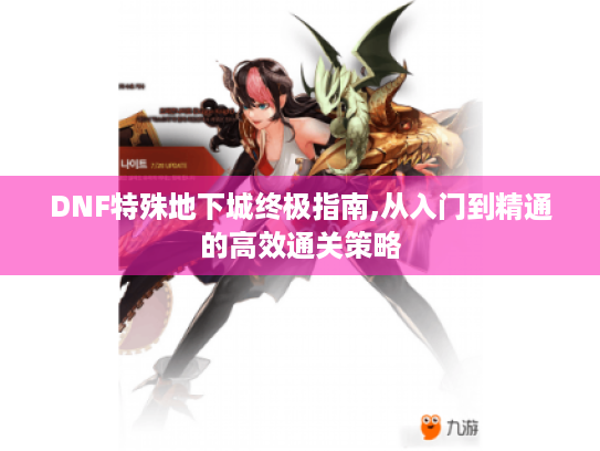 DNF特殊地下城终极指南,从入门到精通的高效通关策略 DNF特殊地下城终极指南,从入门到精通的高效通关策略