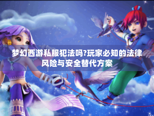 梦幻西游私服犯法吗?玩家必知的法律风险与安全替代方案
