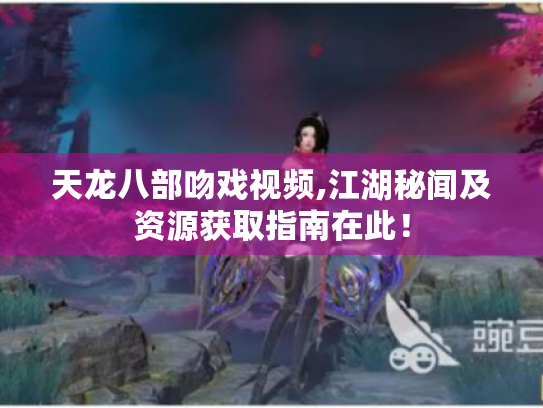 天龙八部吻戏视频,江湖秘闻及资源获取指南在此! 天龙八部吻戏视频,江湖秘闻及资源获取指南在此!