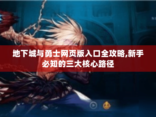 地下城与勇士网页版入口全攻略,新手必知的三大核心路径