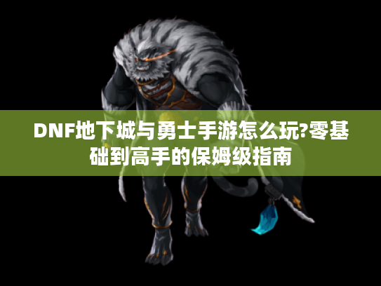 DNF地下城与勇士手游怎么玩?零基础到高手的保姆级指南 DNF地下城与勇士手游怎么玩?零基础到高手的保姆级指南