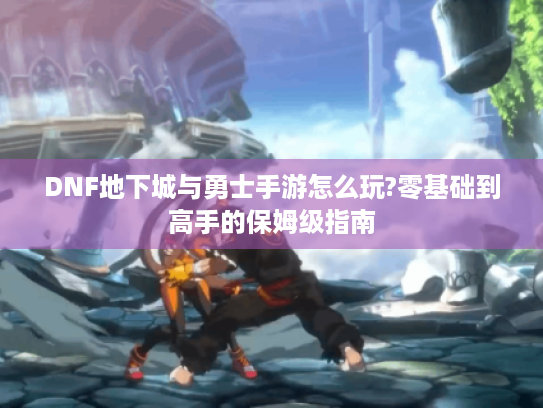 DNF地下城与勇士手游怎么玩?零基础到高手的保姆级指南 DNF地下城与勇士手游怎么玩?零基础到高手的保姆级指南