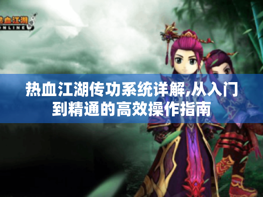热血江湖传功系统详解,从入门到精通的高效操作指南 热血江湖传功系统详解,从入门到精通的高效操作指南