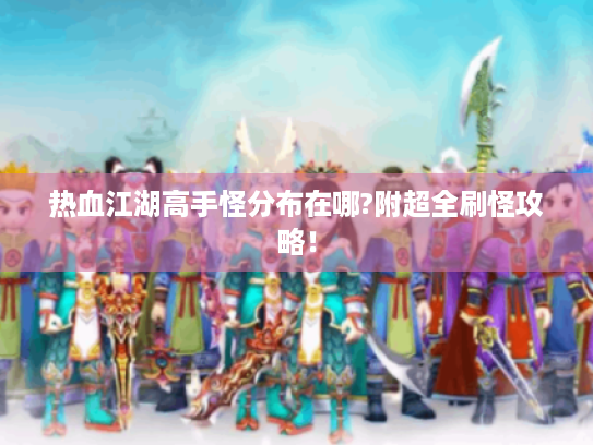 热血江湖高手怪分布在哪?附超全刷怪攻略! 热血江湖高手怪分布在哪?附超全刷怪攻略!