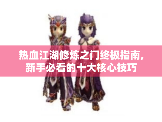 热血江湖修炼之门终极指南,新手必看的十大核心技巧 热血江湖修炼之门终极指南,新手必看的十大核心技巧
