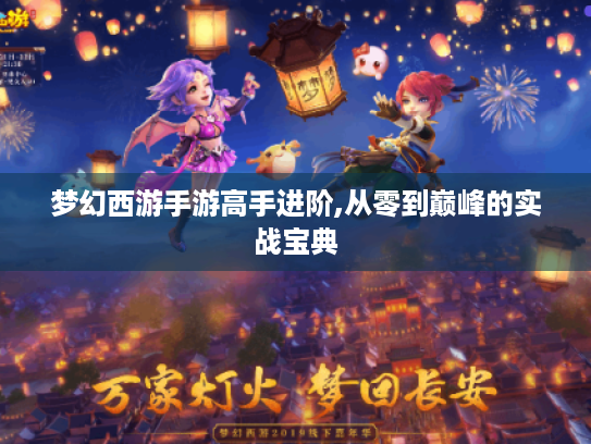 梦幻西游手游高手进阶,从零到巅峰的实战宝典 梦幻西游手游高手进阶,从零到巅峰的实战宝典
