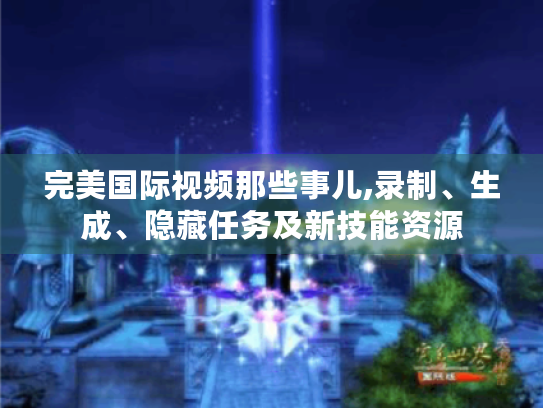 完美国际视频那些事儿,录制、生成、隐藏任务及新技能资源 完美国际视频那些事儿,录制、生成、隐藏任务及新技能资源