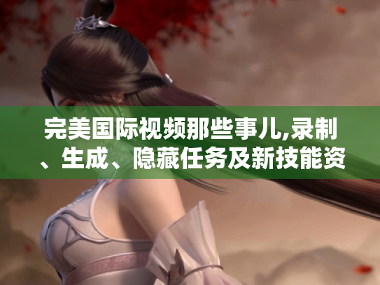 完美国际视频那些事儿,录制、生成、隐藏任务及新技能资源 完美国际视频那些事儿,录制、生成、隐藏任务及新技能资源