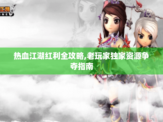 热血江湖红利全攻略,老玩家独家资源争夺指南 热血江湖红利全攻略,老玩家独家资源争夺指南