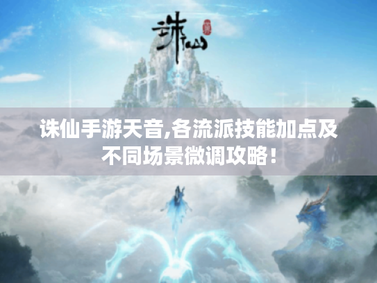 诛仙手游天音,各流派技能加点及不同场景微调攻略! 诛仙手游天音,各流派技能加点及不同场景微调攻略!