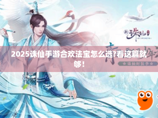 2025诛仙手游合欢法宝怎么选?看这篇就够! 2025诛仙手游合欢法宝怎么选?看这篇就够!