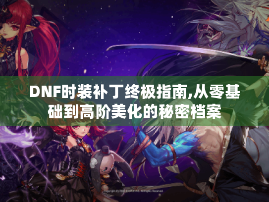 DNF时装补丁终极指南,从零基础到高阶美化的秘密档案