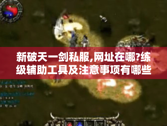 新破天一剑私服,网址在哪?练级辅助工具及注意事项有哪些? 新破天一剑私服,网址在哪?练级辅助工具及注意事项有哪些?