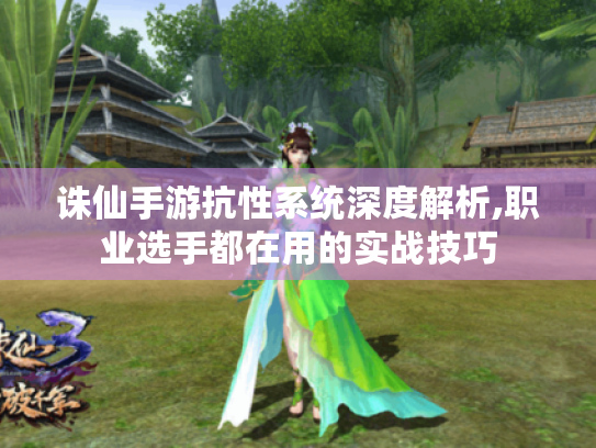 诛仙手游抗性系统深度解析,职业选手都在用的实战技巧 诛仙手游抗性系统深度解析,职业选手都在用的实战技巧