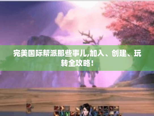 完美国际帮派那些事儿,加入、创建、玩转全攻略! 完美国际帮派那些事儿,加入、创建、玩转全攻略!