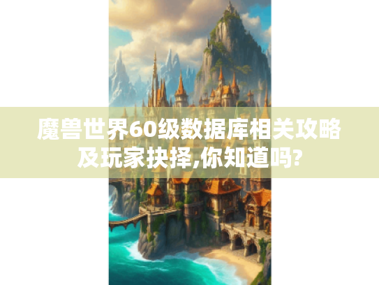魔兽世界60级数据库相关攻略及玩家抉择,你知道吗? 魔兽世界60级数据库相关攻略及玩家抉择,你知道吗?