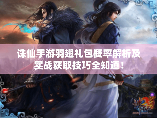 诛仙手游羽翅礼包概率解析及实战获取技巧全知道! 诛仙手游羽翅礼包概率解析及实战获取技巧全知道!