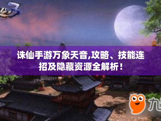 诛仙手游万象天音,攻略、技能连招及隐藏资源全解析！