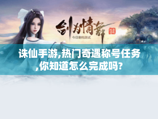 诛仙手游,热门奇遇称号任务,你知道怎么完成吗? 诛仙手游,热门奇遇称号任务,你知道怎么完成吗?