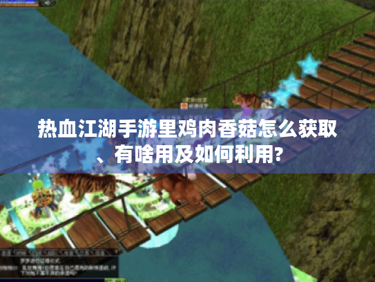 热血江湖手游里鸡肉香菇怎么获取、有啥用及如何利用? 热血江湖手游里鸡肉香菇怎么获取、有啥用及如何利用?