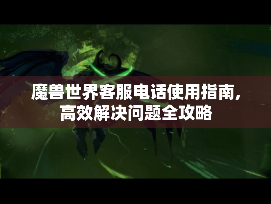 魔兽世界客服电话使用指南,高效解决问题全攻略 魔兽世界客服电话使用指南,高效解决问题全攻略