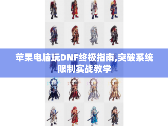 苹果电脑玩DNF终极指南,突破系统限制实战教学 苹果电脑玩DNF终极指南,突破系统限制实战教学