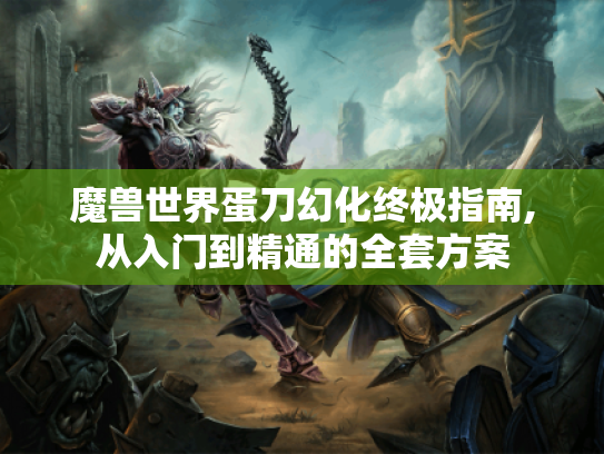 魔兽世界蛋刀幻化终极指南,从入门到精通的全套方案 魔兽世界蛋刀幻化终极指南,从入门到精通的全套方案