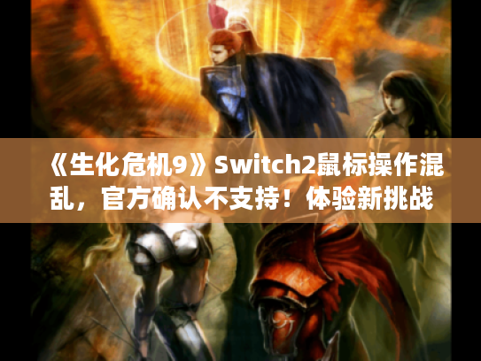 《生化危机9》Switch2鼠标操作混乱,官方确认不支持!体验新挑战! 《生化危机9》Switch2鼠标操作混乱,官方确认不支持!体验新挑战!