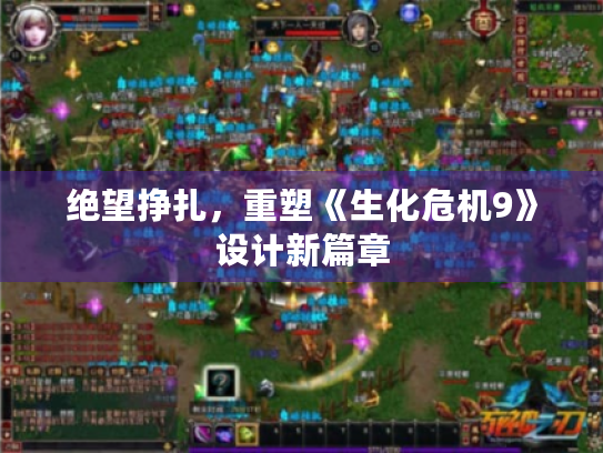 绝望挣扎,重塑《生化危机9》设计新篇章 绝望挣扎,重塑《生化危机9》设计新篇章