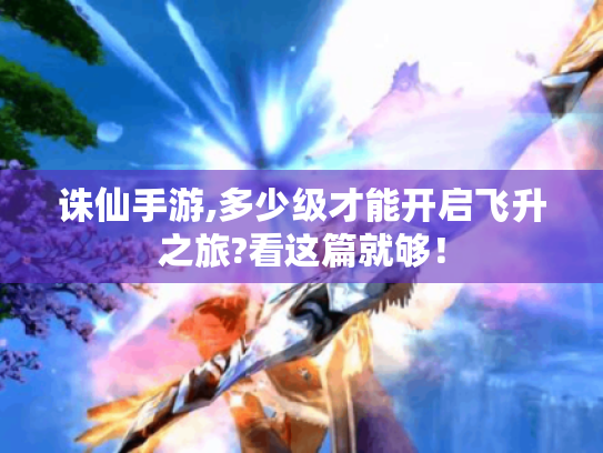 诛仙手游,多少级才能开启飞升之旅?看这篇就够! 诛仙手游,多少级才能开启飞升之旅?看这篇就够!